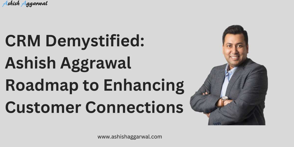 CRM Demystified: Ashish Aggrawal Roadmap to Enhancing Customer Connections