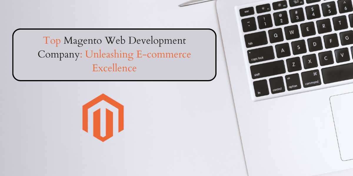 Top Magento Web Development Company: Unleashing E-commerce Excellence